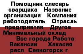 Помощник слесарь-сварщика › Название организации ­ Компания-работодатель › Отрасль предприятия ­ Другое › Минимальный оклад ­ 25 000 - Все города Работа » Вакансии   . Хакасия респ.,Саяногорск г.